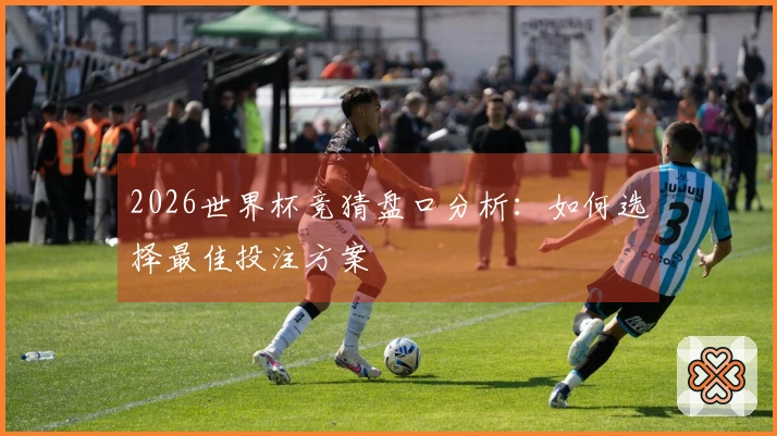 2026世界杯竞猜盘口分析：如何选择最佳投注方案
