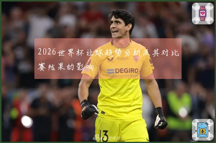 2026世界杯让球趋势分析及其对比赛结果的影响