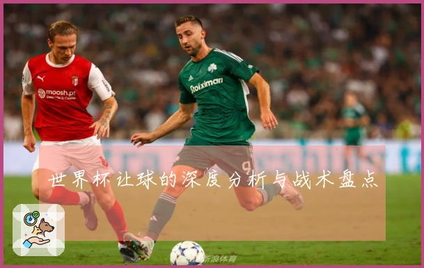 世界杯让球的深度分析与战术盘点