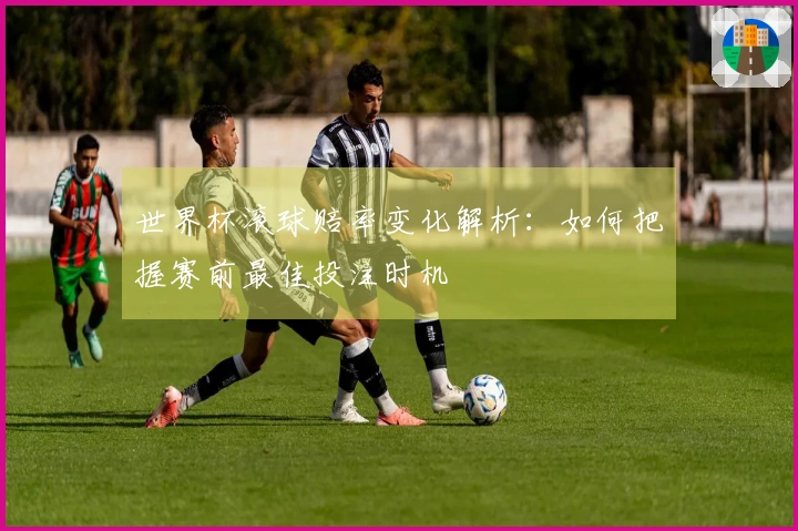 世界杯滚球赔率变化解析：如何把握赛前最佳投注时机