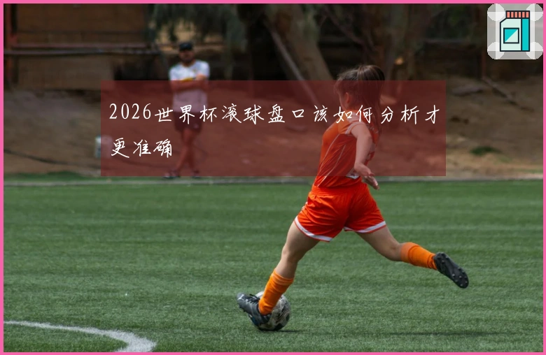 2026世界杯滚球盘口该如何分析才更准确