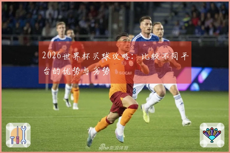 2026世界杯买球攻略：比较不同平台的优势与劣势