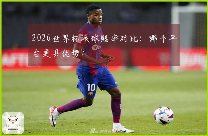 2026世界杯滚球赔率对比：哪个平台更具优势？