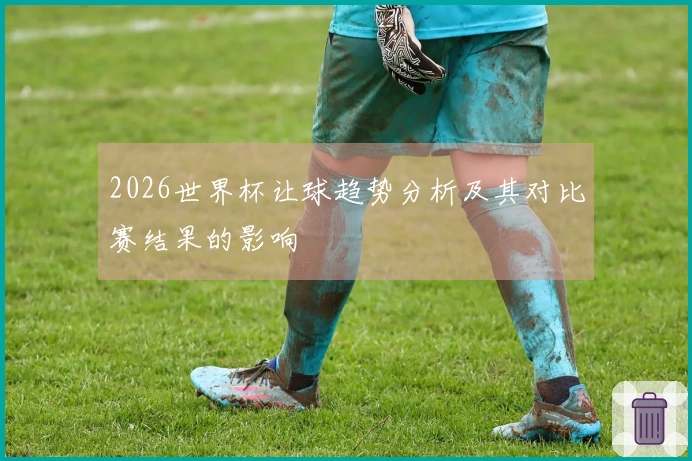 2026世界杯让球趋势分析及其对比赛结果的影响