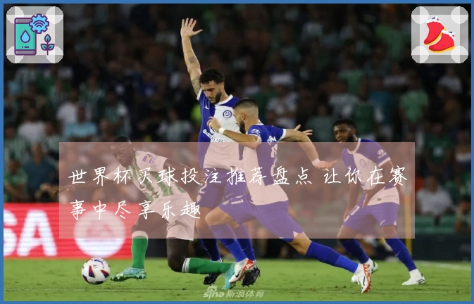 世界杯买球投注推荐盘点 让你在赛事中尽享乐趣