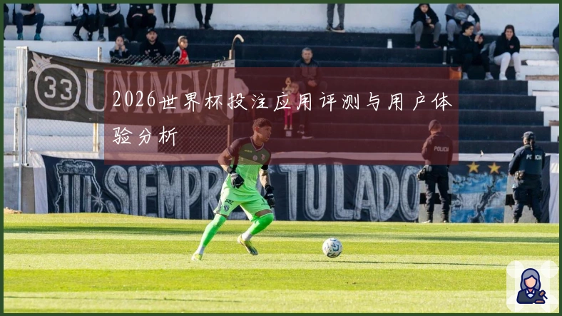 2026世界杯投注应用评测与用户体验分析