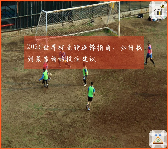 2026世界杯竞猜选择指南，如何找到最靠谱的投注建议