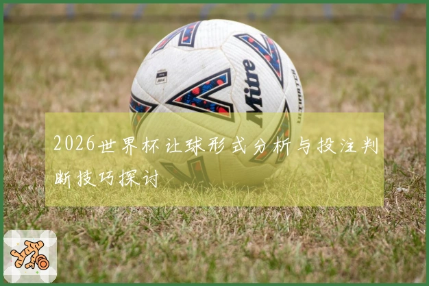 2026世界杯让球形式分析与投注判断技巧探讨