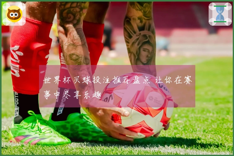 世界杯买球投注推荐盘点 让你在赛事中尽享乐趣