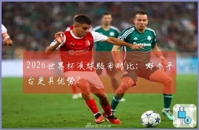 2026世界杯滚球赔率对比：哪个平台更具优势？
