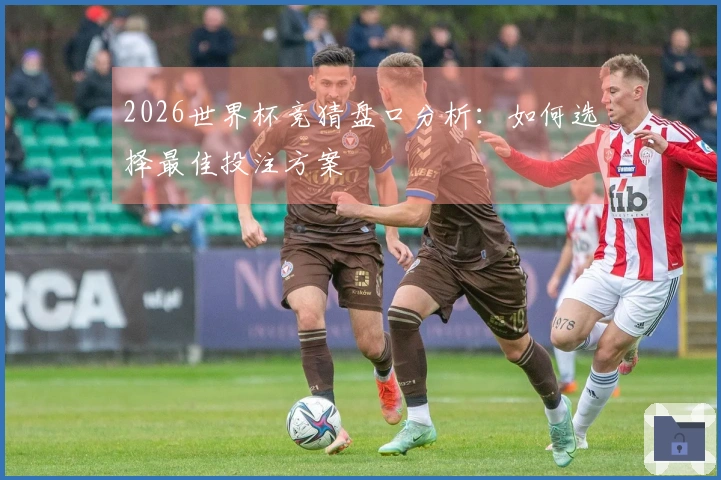 2026世界杯竞猜盘口分析：如何选择最佳投注方案