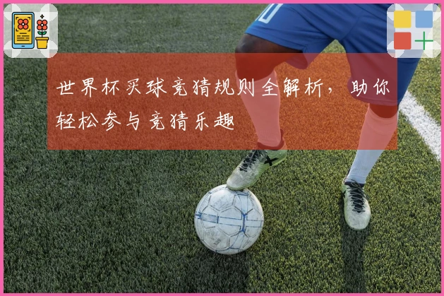 世界杯买球竞猜规则全解析，助你轻松参与竞猜乐趣