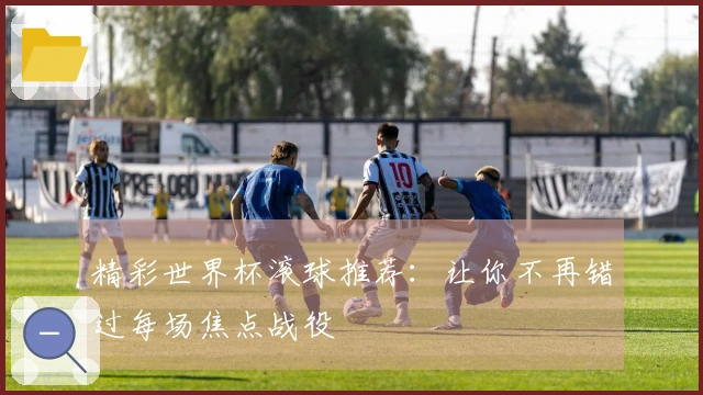 精彩世界杯滚球推荐：让你不再错过每场焦点战役