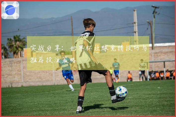 实战分享：世界杯让球竞猜技巧与推荐投注策略