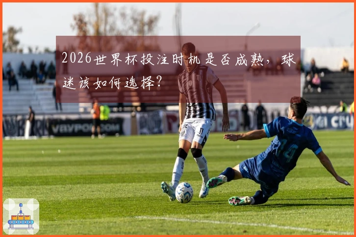 2026世界杯投注时机是否成熟，球迷该如何选择？
