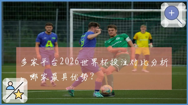 多家平台2026世界杯投注对比分析，哪家最具优势？
